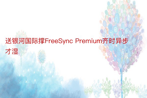 送银河国际撑FreeSync Premium齐时异步才湿