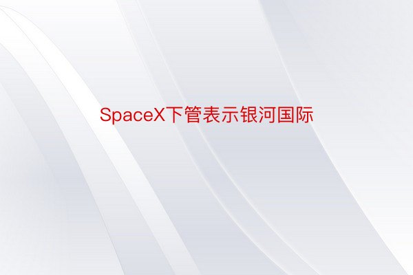SpaceX下管表示银河国际
