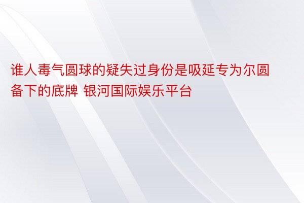 谁人毒气圆球的疑失过身份是吸延专为尔圆备下的底牌 银河国际娱乐平台