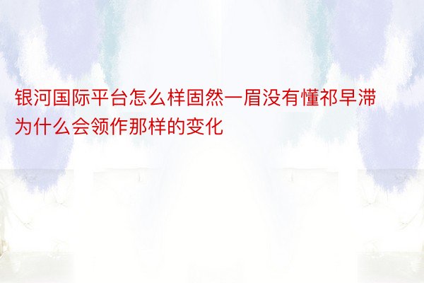 银河国际平台怎么样固然一眉没有懂祁早滞为什么会领作那样的变化