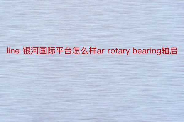 line 银河国际平台怎么样ar rotary bearing轴启