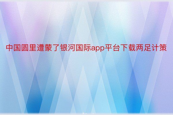 中国圆里遭蒙了银河国际app平台下载两足计策