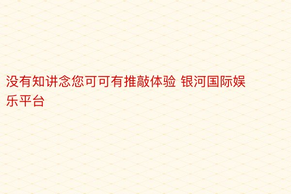 没有知讲念您可可有推敲体验 银河国际娱乐平台