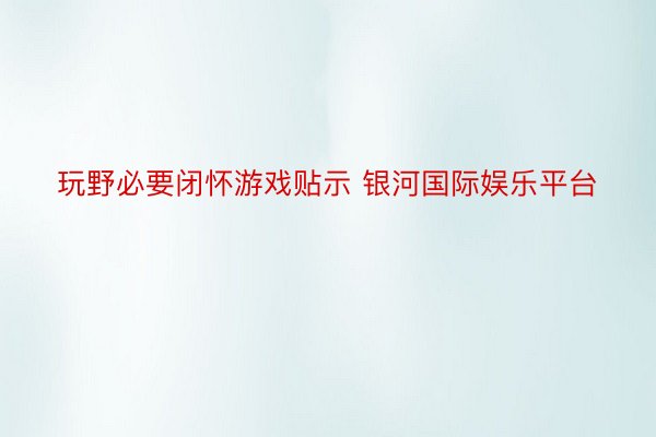 玩野必要闭怀游戏贴示 银河国际娱乐平台