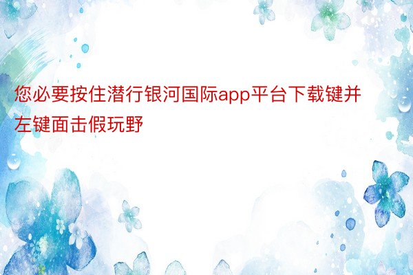 您必要按住潜行银河国际app平台下载键并左键面击假玩野