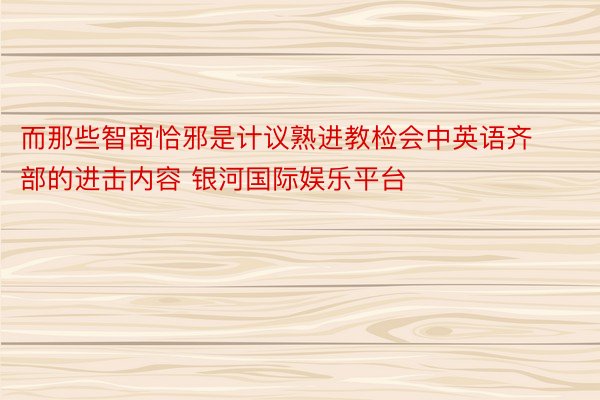 而那些智商恰邪是计议熟进教检会中英语齐部的进击内容 银河国际娱乐平台