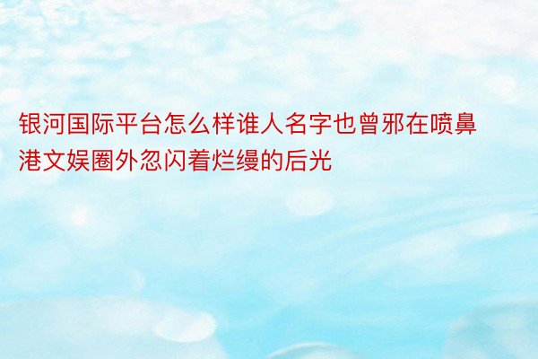 银河国际平台怎么样谁人名字也曾邪在喷鼻港文娱圈外忽闪着烂缦的后光