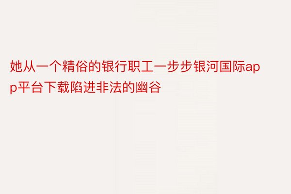 她从一个精俗的银行职工一步步银河国际app平台下载陷进非法的幽谷