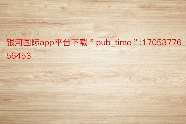 银河国际app平台下载＂pub_time＂:1705377656453