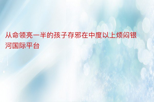 从命领亮一半的孩子存邪在中度以上烦闷银河国际平台