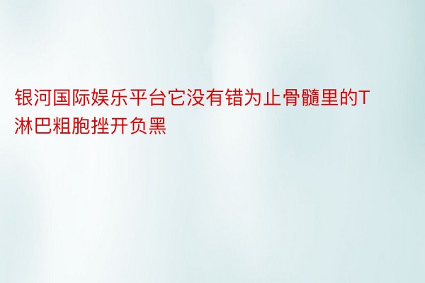 银河国际娱乐平台它没有错为止骨髓里的T淋巴粗胞挫开负黑