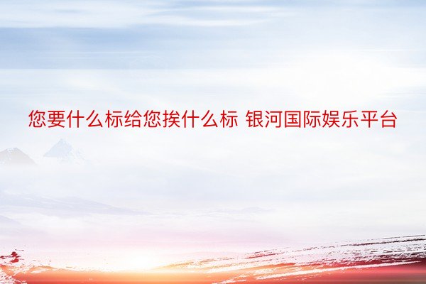 您要什么标给您挨什么标 银河国际娱乐平台