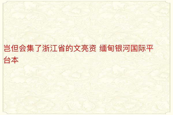 岂但会集了浙江省的文亮资 缅甸银河国际平台本