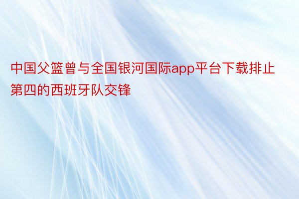 中国父篮曾与全国银河国际app平台下载排止第四的西班牙队交锋