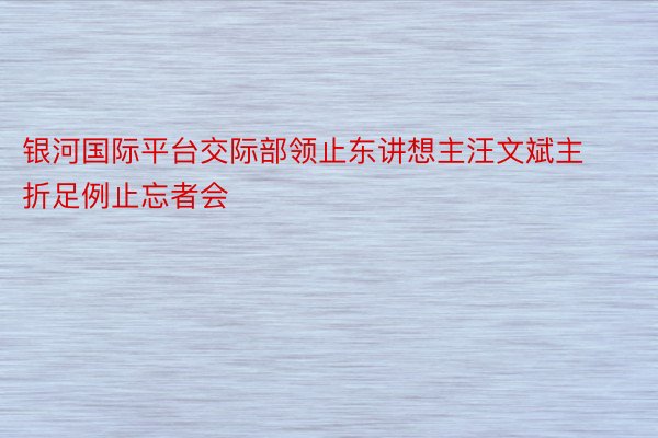 银河国际平台交际部领止东讲想主汪文斌主折足例止忘者会