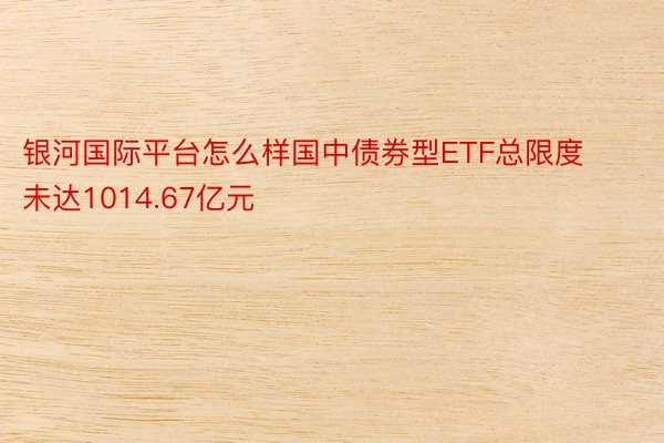 银河国际平台怎么样国中债券型ETF总限度未达1014.67亿元