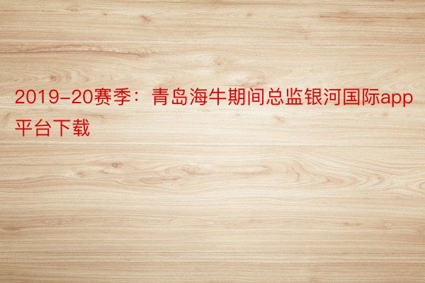 2019-20赛季：青岛海牛期间总监银河国际app平台下载