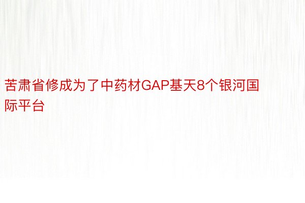 苦肃省修成为了中药材GAP基天8个银河国际平台