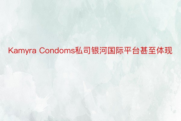 Kamyra Condoms私司银河国际平台甚至体现