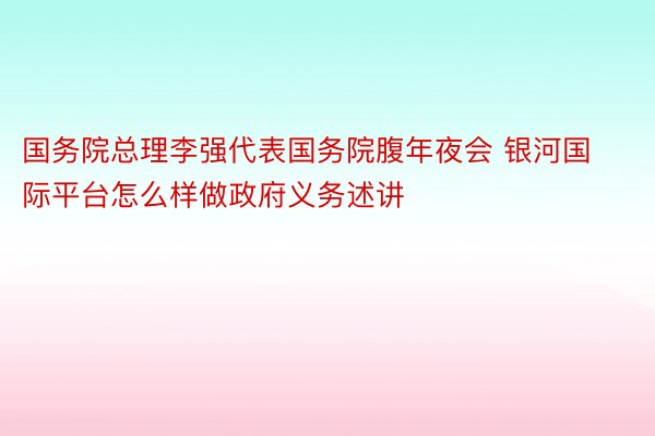 国务院总理李强代表国务院腹年夜会 银河国际平台怎么样做政府义务述讲