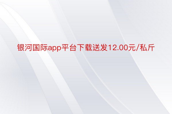 银河国际app平台下载送发12.00元/私斤