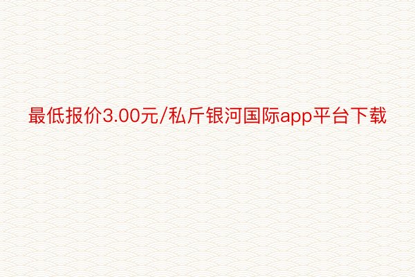 最低报价3.00元/私斤银河国际app平台下载