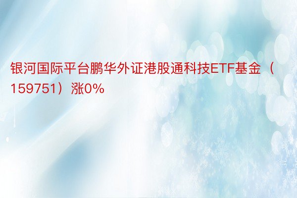 银河国际平台鹏华外证港股通科技ETF基金（159751）涨0%