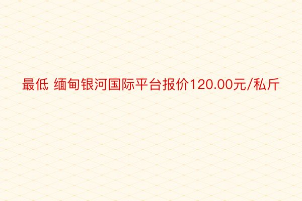 最低 缅甸银河国际平台报价120.00元/私斤