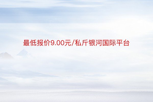 最低报价9.00元/私斤银河国际平台