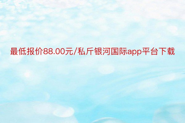 最低报价88.00元/私斤银河国际app平台下载