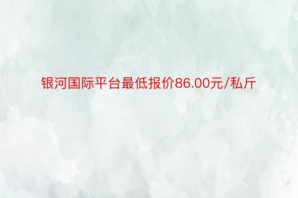 银河国际平台最低报价86.00元/私斤