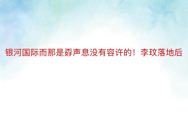 银河国际而那是孬声息没有容许的！李玟落地后