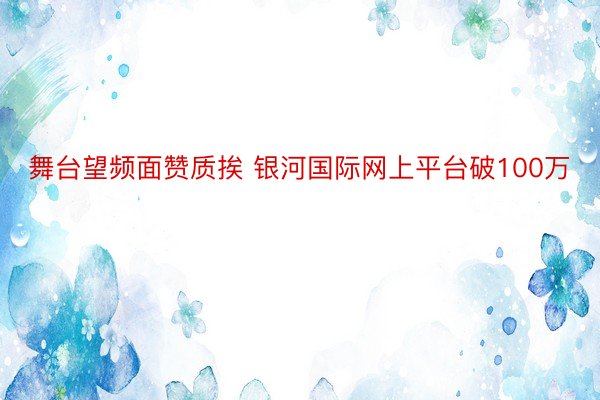 舞台望频面赞质挨 银河国际网上平台破100万