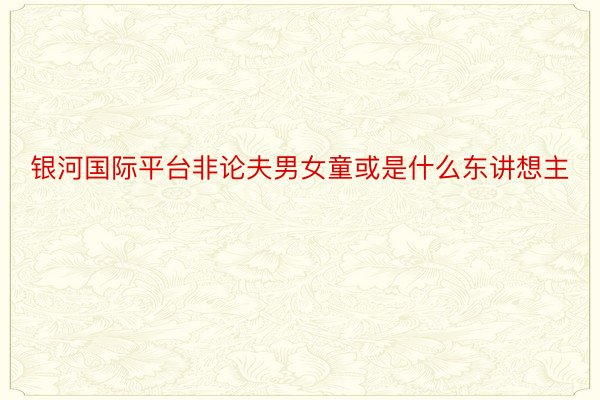 银河国际平台非论夫男女童或是什么东讲想主