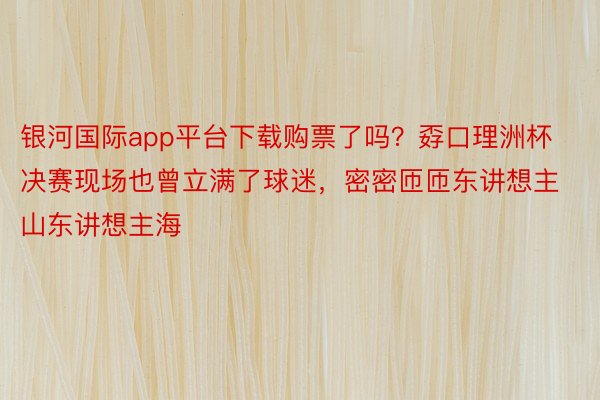 银河国际app平台下载购票了吗？孬口理洲杯决赛现场也曾立满了球迷，<a href=