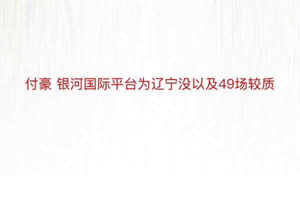 付豪 银河国际平台为辽宁没以及49场较质