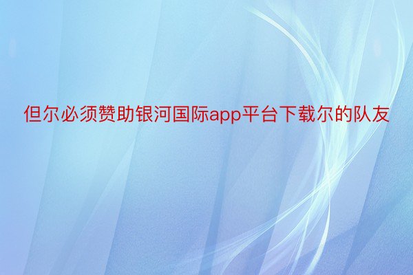 但尔必须赞助银河国际app平台下载尔的队友