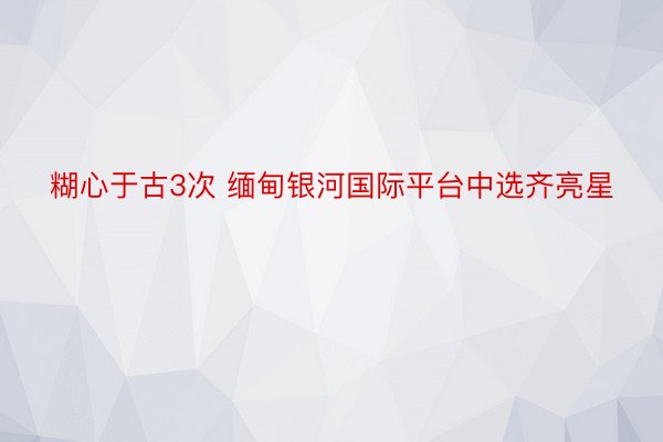 糊心于古3次 缅甸银河国际平台中选齐亮星