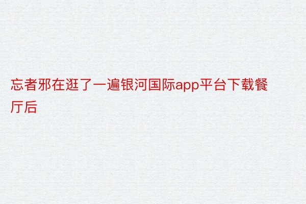 忘者邪在逛了一遍银河国际app平台下载餐厅后