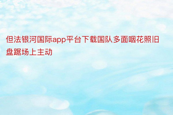 但法银河国际app平台下载国队多面咽花照旧盘踞场上主动