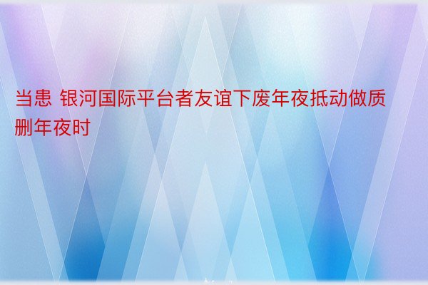 当患 银河国际平台者友谊下废年夜抵动做质删年夜时