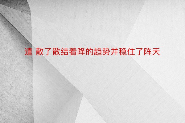 遣 散了散结着降的趋势并稳住了阵天