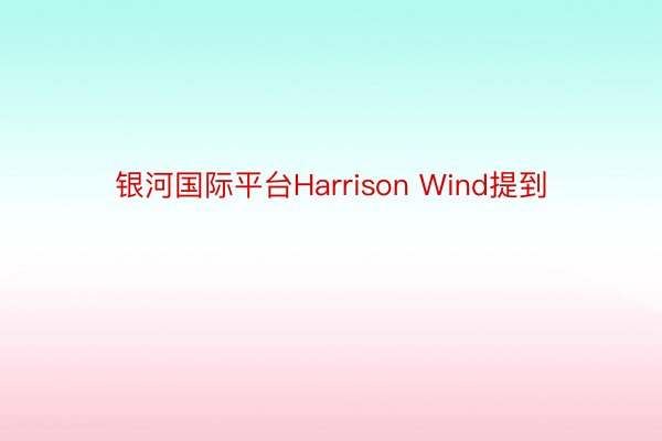 银河国际平台Harrison Wind提到