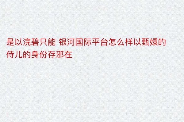 是以浣碧只能 银河国际平台怎么样以甄嬛的侍儿的身份存邪在