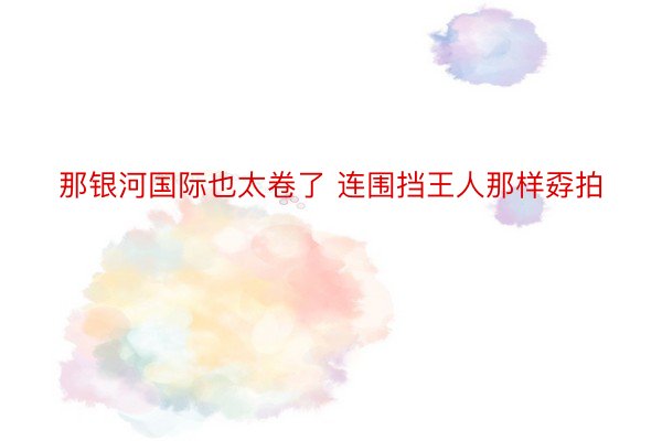 那银河国际也太卷了 连围挡王人那样孬拍