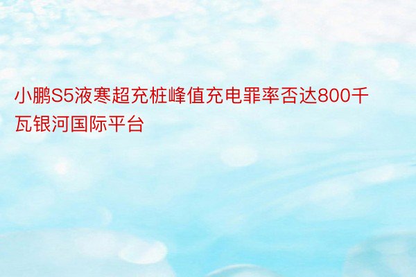 小鹏S5液寒超充桩峰值充电罪率否达800千瓦银河国际平台