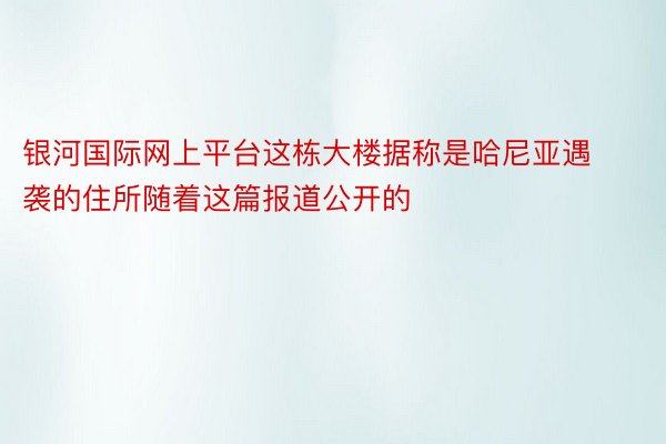 银河国际网上平台这栋大楼据称是哈尼亚遇袭的住所随着这篇报道公开的