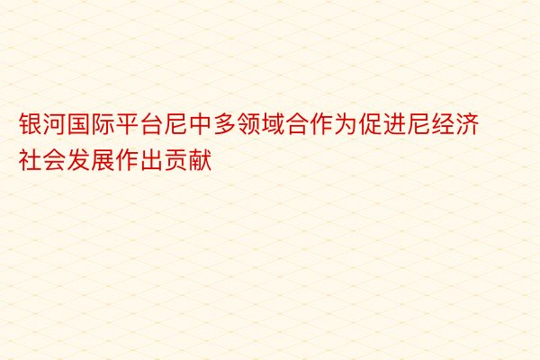 银河国际平台尼中多领域合作为促进尼经济社会发展作出贡献