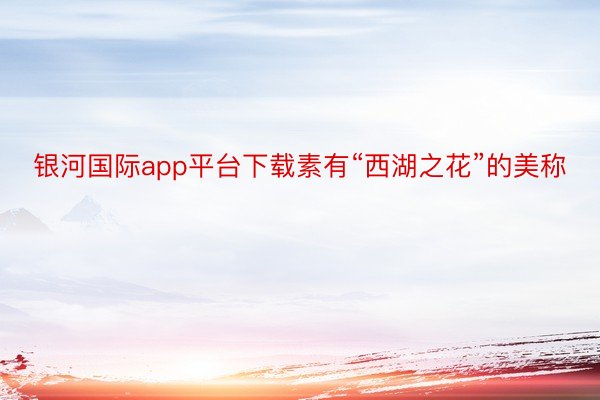 银河国际app平台下载素有“西湖之花”的美称